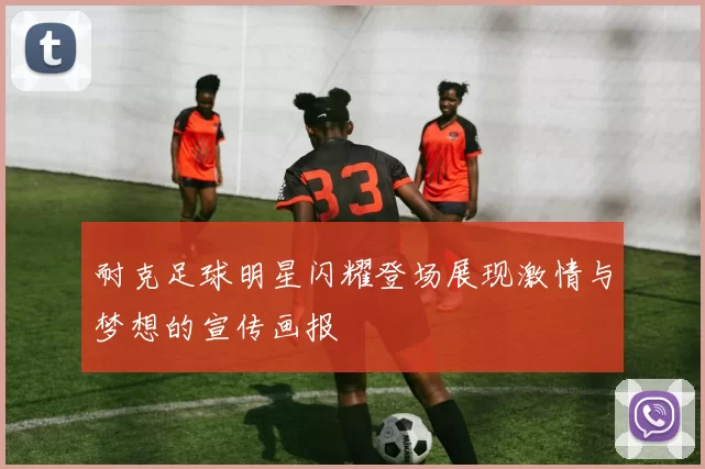 耐克足球明星闪耀登场展现激情与梦想的宣传画报