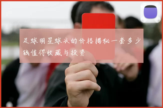 足球明星球衣的价格揭秘一套多少钱值得收藏与投资