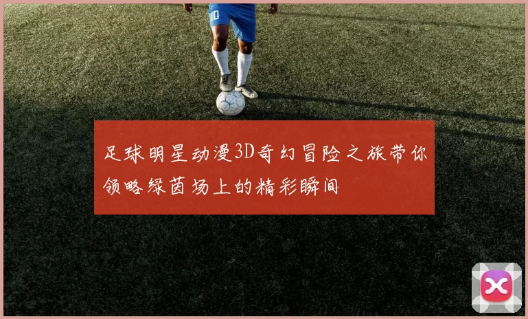 足球明星动漫3D奇幻冒险之旅带你领略绿茵场上的精彩瞬间