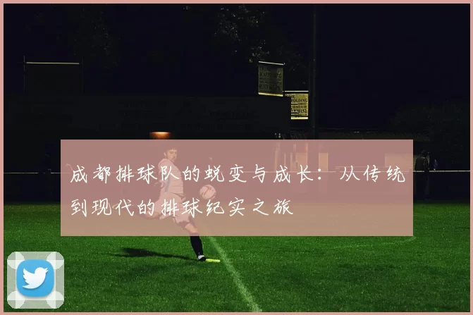 成都排球队的蜕变与成长：从传统到现代的排球纪实之旅