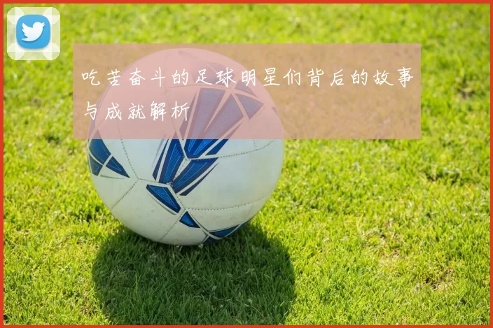 吃苦奋斗的足球明星们背后的故事与成就解析