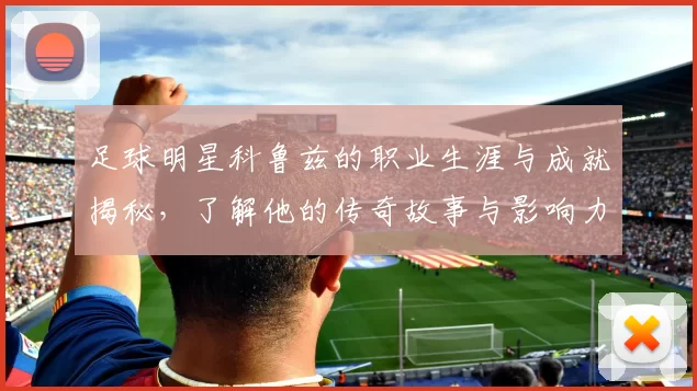 足球明星科鲁兹的职业生涯与成就揭秘，了解他的传奇故事与影响力