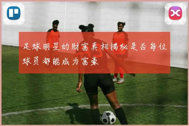 足球明星的财富真相揭秘是否每位球员都能成为富豪
