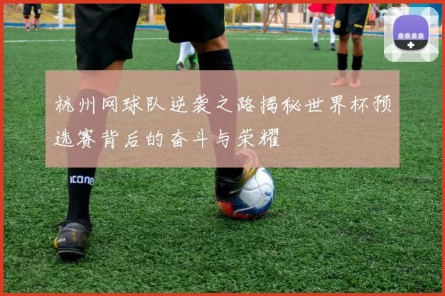 杭州网球队逆袭之路揭秘世界杯预选赛背后的奋斗与荣耀