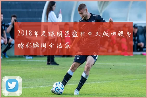 2018年足球明星盛典中文版回顾与精彩瞬间全记录