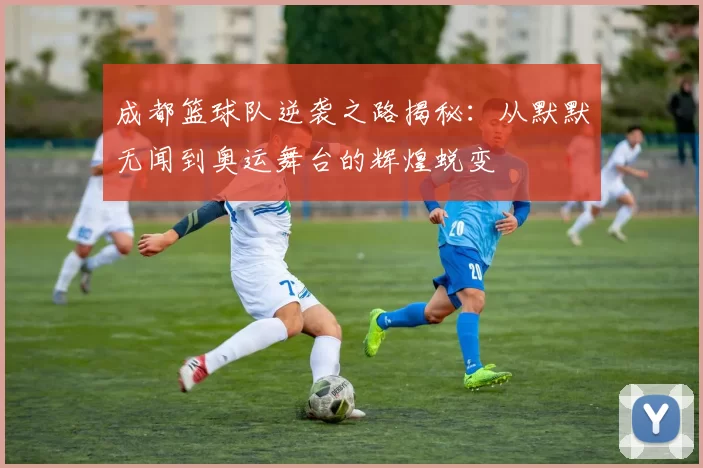 成都篮球队逆袭之路揭秘：从默默无闻到奥运舞台的辉煌蜕变