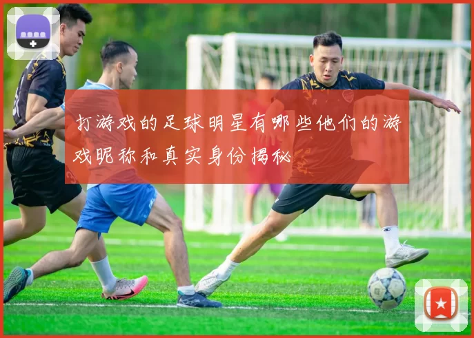 打游戏的足球明星有哪些他们的游戏昵称和真实身份揭秘