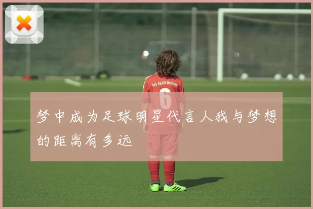 梦中成为足球明星代言人我与梦想的距离有多远