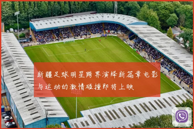 新疆足球明星跨界演绎新篇章电影与运动的激情碰撞即将上映