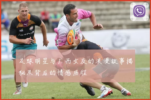 足球明星与广西女友的浪漫故事揭秘及背后的情感历程