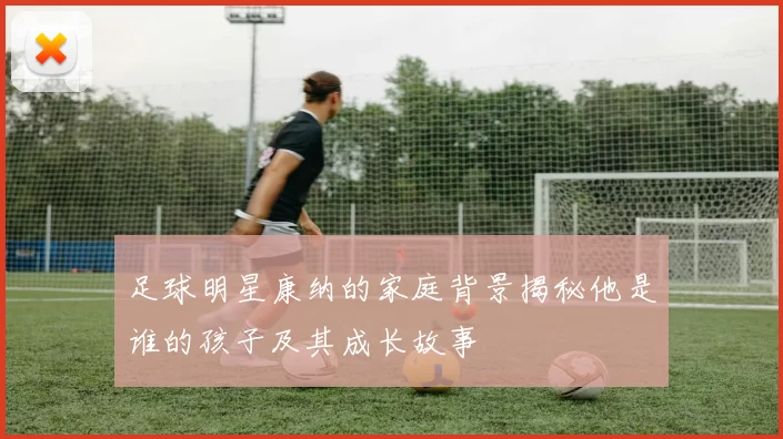 足球明星康纳的家庭背景揭秘他是谁的孩子及其成长故事