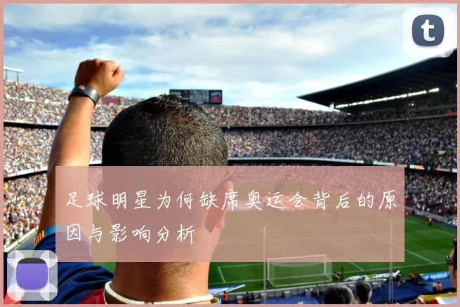 足球明星为何缺席奥运会背后的原因与影响分析