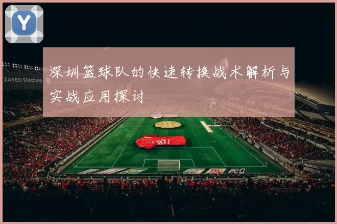 深圳篮球队的快速转换战术解析与实战应用探讨