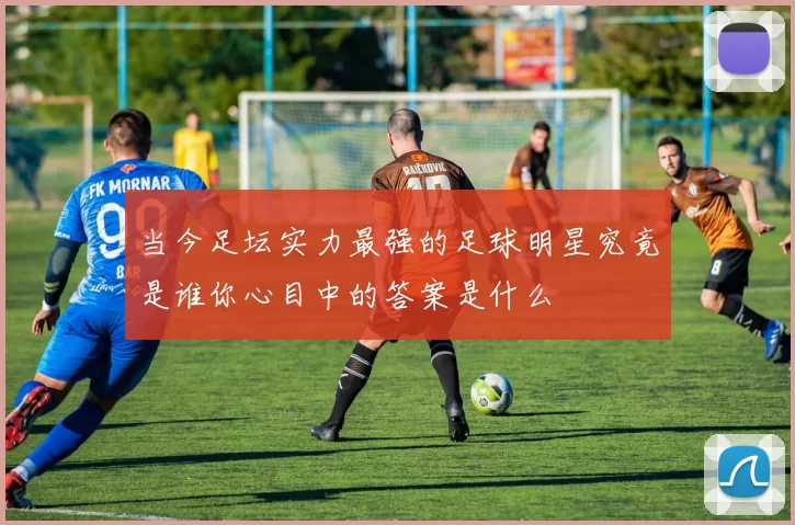 当今足坛实力最强的足球明星究竟是谁你心目中的答案是什么