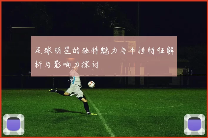 足球明星的独特魅力与个性特征解析与影响力探讨