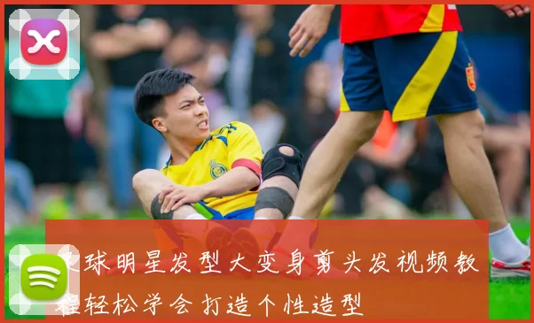足球明星发型大变身剪头发视频教程轻松学会打造个性造型