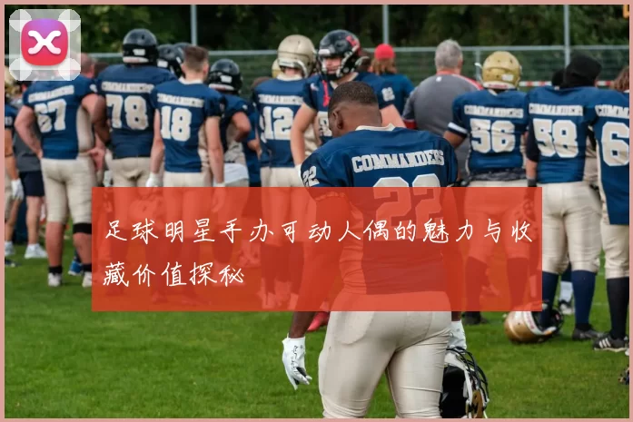 足球明星手办可动人偶的魅力与收藏价值探秘