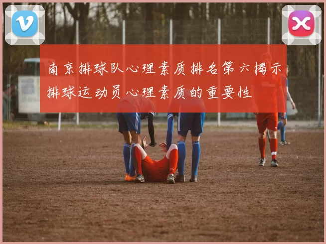 南京排球队心理素质排名第六揭示排球运动员心理素质的重要性