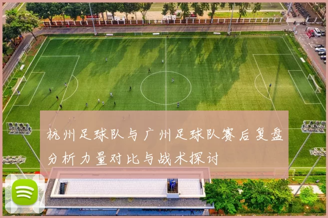 杭州足球队与广州足球队赛后复盘分析力量对比与战术探讨