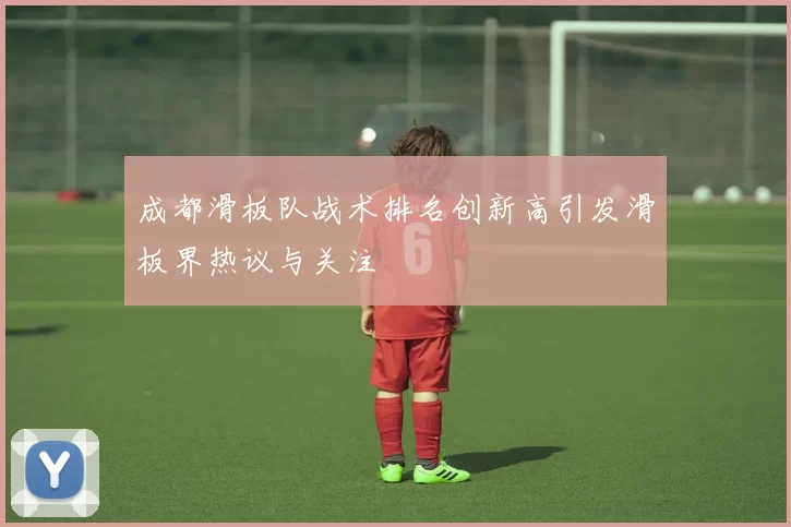 成都滑板队战术排名创新高引发滑板界热议与关注