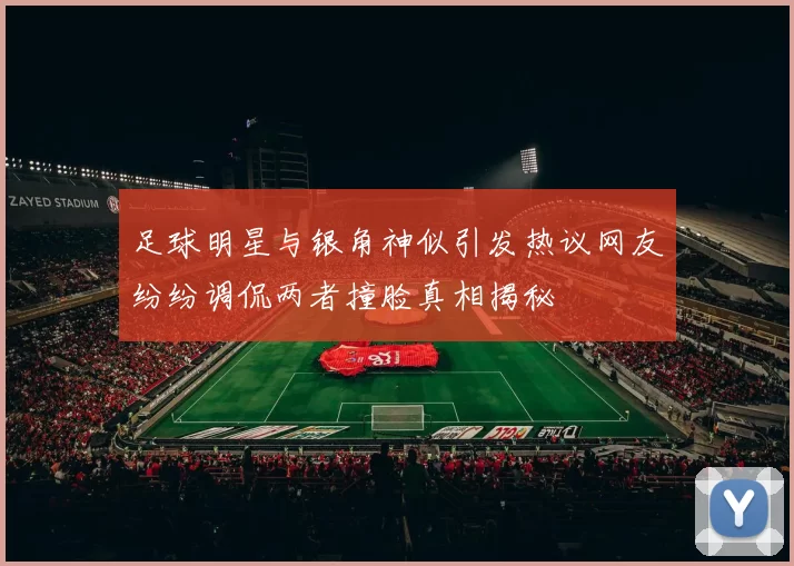 足球明星与银角神似引发热议网友纷纷调侃两者撞脸真相揭秘