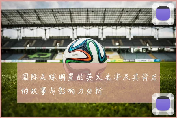 国际足球明星的英文名字及其背后的故事与影响力分析