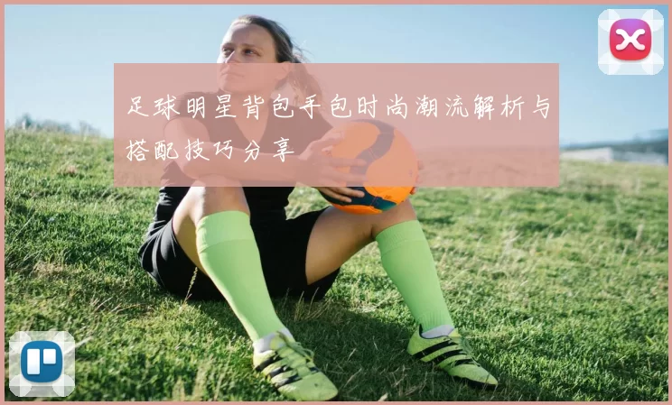 足球明星背包手包时尚潮流解析与搭配技巧分享