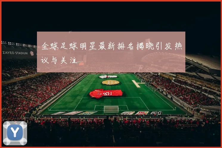 全球足球明星最新排名揭晓引发热议与关注