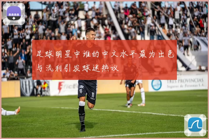 足球明星中谁的中文水平最为出色与流利引发球迷热议