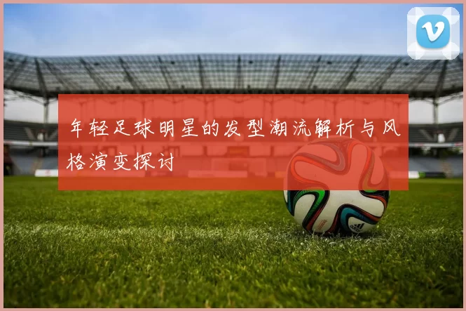 年轻足球明星的发型潮流解析与风格演变探讨