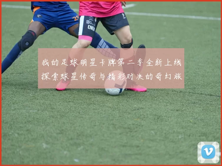 我的足球明星卡牌第二季全新上线探索球星传奇与精彩对决的奇幻旅程
