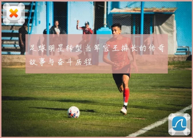 足球明星转型当军官王排长的传奇故事与奋斗历程