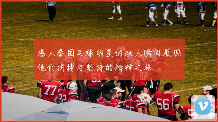 感人泰国足球明星的动人瞬间展现他们拼搏与坚持的精神之旅