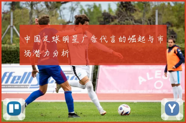 中国足球明星广告代言的崛起与市场潜力分析