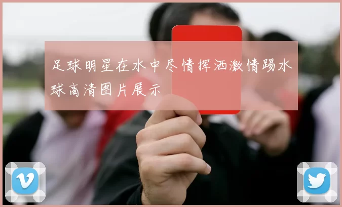足球明星在水中尽情挥洒激情踢水球高清图片展示