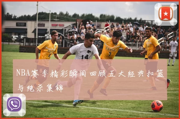 NBA赛季精彩瞬间回顾五大经典扣篮与绝杀集锦