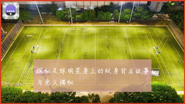 探秘足球明星身上的纹身背后故事与意义揭秘