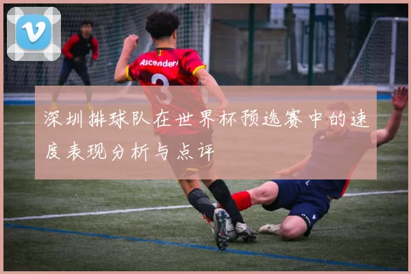深圳排球队在世界杯预选赛中的速度表现分析与点评