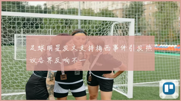 足球明星发文支持梅西事件引发热议各界反响不一