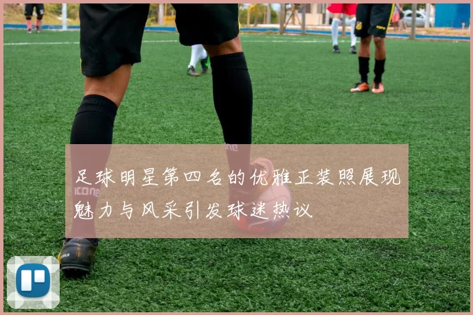 足球明星第四名的优雅正装照展现魅力与风采引发球迷热议
