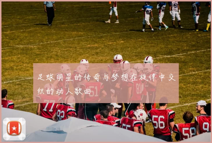 足球明星的传奇与梦想在旋律中交织的动人歌曲