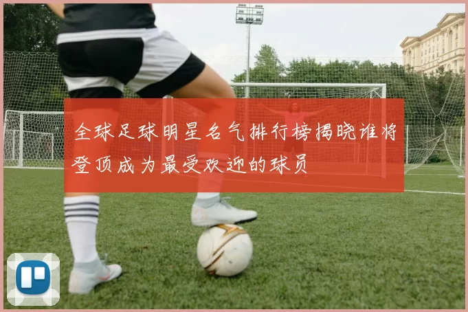 全球足球明星名气排行榜揭晓谁将登顶成为最受欢迎的球员