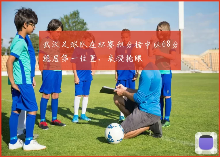 武汉足球队在杯赛积分榜中以68分稳居第一位置，表现抢眼
