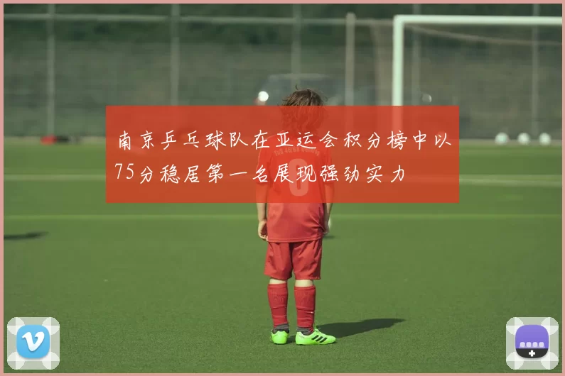 南京乒乓球队在亚运会积分榜中以75分稳居第一名展现强劲实力