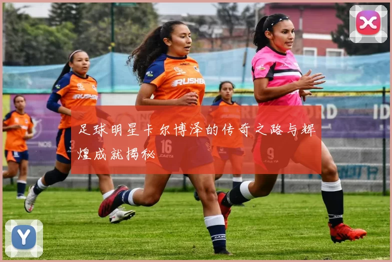足球明星卡尔博泽的传奇之路与辉煌成就揭秘