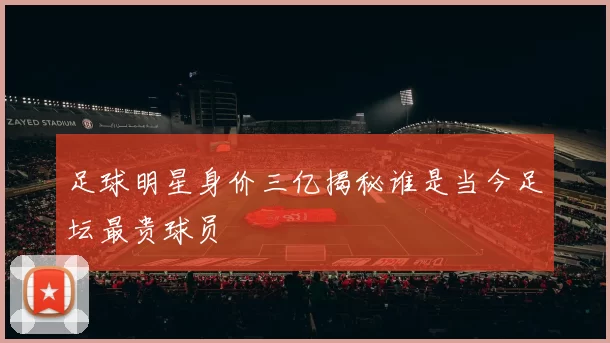 足球明星身价三亿揭秘谁是当今足坛最贵球员