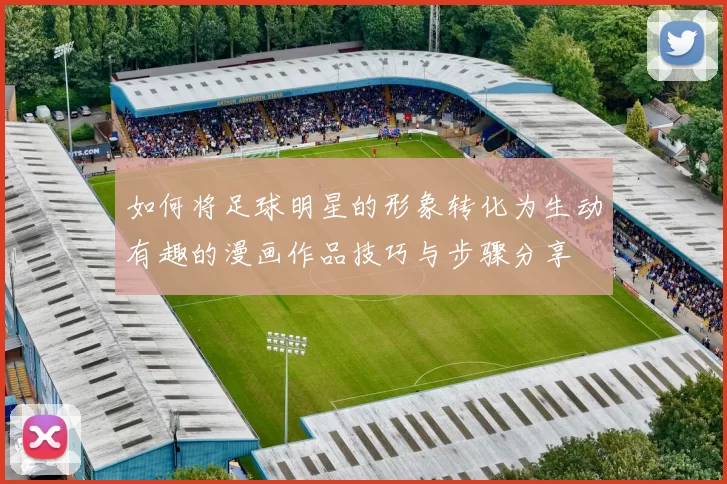 如何将足球明星的形象转化为生动有趣的漫画作品技巧与步骤分享