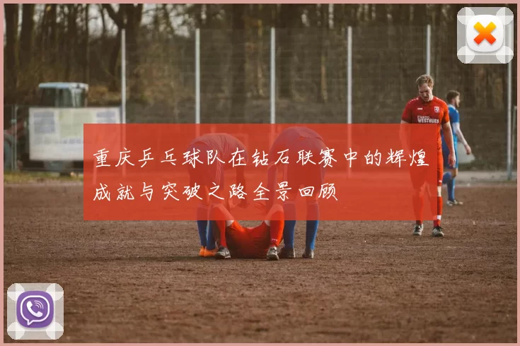 重庆乒乓球队在钻石联赛中的辉煌成就与突破之路全景回顾