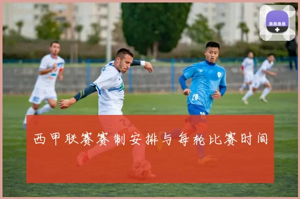西甲联赛赛制安排与每轮比赛时间