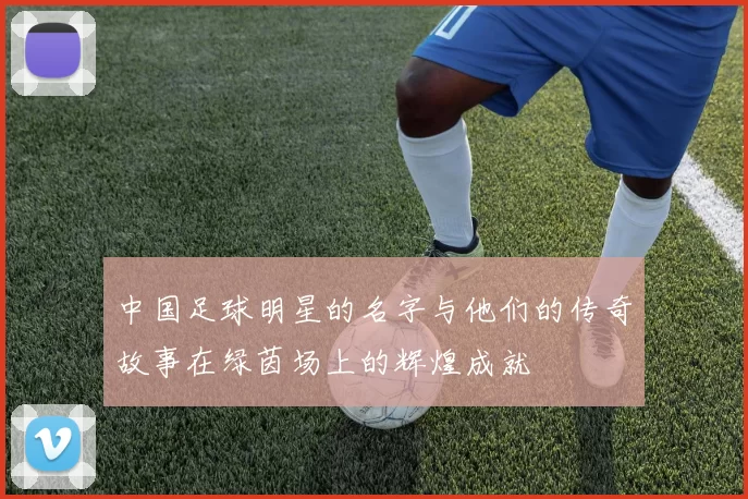 中国足球明星的名字与他们的传奇故事在绿茵场上的辉煌成就